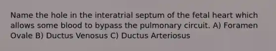 Name the hole in the interatrial septum of the fetal heart which allows some blood to bypass the pulmonary circuit. A) Foramen Ovale B) Ductus Venosus C) Ductus Arteriosus