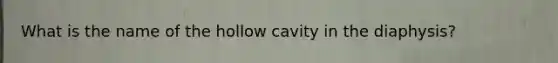 What is the name of the hollow cavity in the diaphysis?