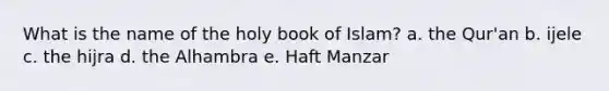 What is the name of the holy book of Islam? a. the Qur'an b. ijele c. the hijra d. the Alhambra e. Haft Manzar