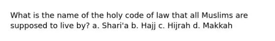 What is the name of the holy code of law that all Muslims are supposed to live by? a. Shari'a b. Hajj c. Hijrah d. Makkah