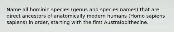 Name all hominin species (genus and species names) that are direct ancestors of anatomically modern humans (Homo sapiens sapiens) in order, starting with the first Australopithecine.