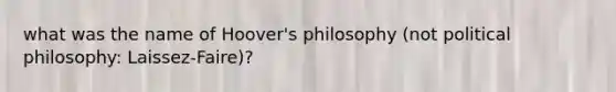 what was the name of Hoover's philosophy (not political philosophy: Laissez-Faire)?