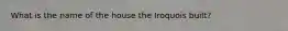 What is the name of the house the Iroquois built?