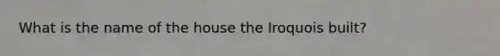 What is the name of the house the Iroquois built?