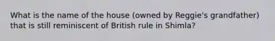 What is the name of the house (owned by Reggie's grandfather) that is still reminiscent of British rule in Shimla?