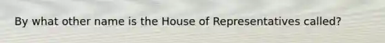 By what other name is the House of Representatives called?