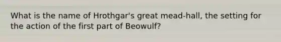 What is the name of Hrothgar's great mead-hall, the setting for the action of the first part of Beowulf?