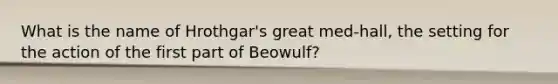 What is the name of Hrothgar's great med-hall, the setting for the action of the first part of Beowulf?