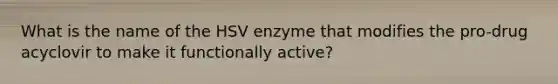 What is the name of the HSV enzyme that modifies the pro-drug acyclovir to make it functionally active?