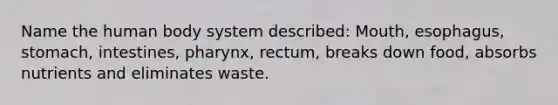 Name the human body system described: Mouth, esophagus, stomach, intestines, pharynx, rectum, breaks down food, absorbs nutrients and eliminates waste.