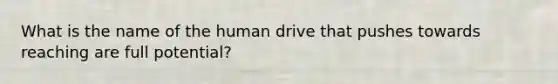 What is the name of the human drive that pushes towards reaching are full potential?