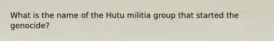 What is the name of the Hutu militia group that started the genocide?