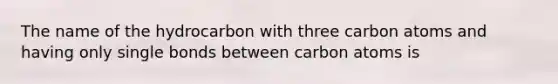 The name of the hydrocarbon with three carbon atoms and having only single bonds between carbon atoms is