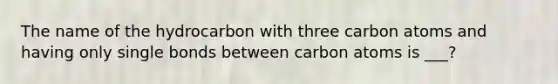 The name of the hydrocarbon with three carbon atoms and having only single bonds between carbon atoms is ___?