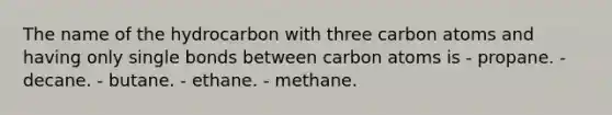 The name of the hydrocarbon with three carbon atoms and having only single bonds between carbon atoms is - propane. - decane. - butane. - ethane. - methane.