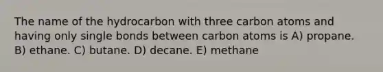 The name of the hydrocarbon with three carbon atoms and having only single bonds between carbon atoms is A) propane. B) ethane. C) butane. D) decane. E) methane