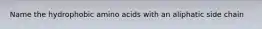 Name the hydrophobic amino acids with an aliphatic side chain