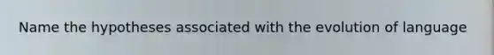 Name the hypotheses associated with the evolution of language