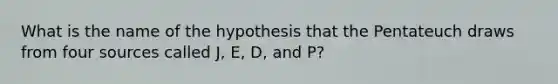 What is the name of the hypothesis that the Pentateuch draws from four sources called J, E, D, and P?