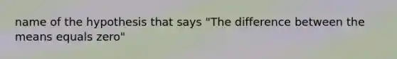 name of the hypothesis that says "The difference between the means equals zero"