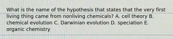 What is the name of the hypothesis that states that the very first living thing came from nonliving chemicals? A. cell theory B. chemical evolution C. Darwinian evolution D. speciation E. organic chemistry