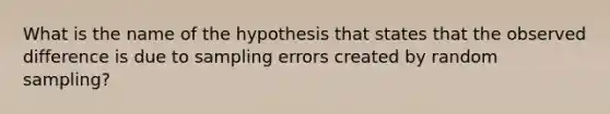 What is the name of the hypothesis that states that the observed difference is due to sampling errors created by random sampling?