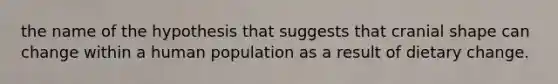 the name of the hypothesis that suggests that cranial shape can change within a human population as a result of dietary change.