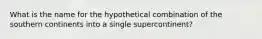 What is the name for the hypothetical combination of the southern continents into a single supercontinent?