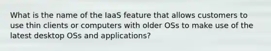 What is the name of the IaaS feature that allows customers to use thin clients or computers with older OSs to make use of the latest desktop OSs and applications?