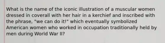 What is the name of the iconic illustration of a muscular women dressed in coverall with her hair in a kerchief and inscribed with the phrase, "we can do it!" which eventually symbolized American women who worked in occupation traditionally held by men during World War II?