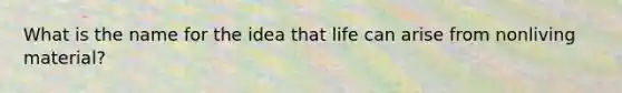 What is the name for the idea that life can arise from nonliving material?