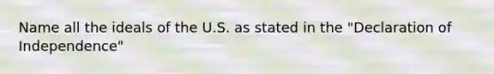 Name all the ideals of the U.S. as stated in the "Declaration of Independence"