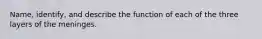 Name, identify, and describe the function of each of the three layers of the meninges.
