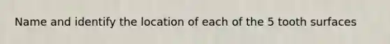 Name and identify the location of each of the 5 tooth surfaces