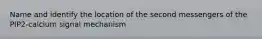 Name and identify the location of the second messengers of the PIP2-calcium signal mechanism