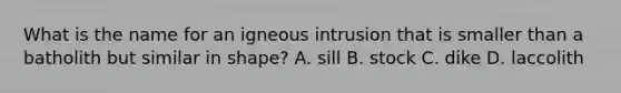 What is the name for an igneous intrusion that is smaller than a batholith but similar in shape? A. sill B. stock C. dike D. laccolith