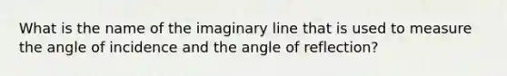 What is the name of the imaginary line that is used to measure the angle of incidence and the angle of reflection?