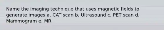 Name the imaging technique that uses magnetic fields to generate images a. CAT scan b. Ultrasound c. PET scan d. Mammogram e. MRI