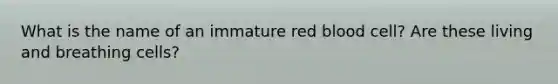 What is the name of an immature red blood cell? Are these living and breathing cells?