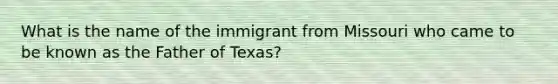 What is the name of the immigrant from Missouri who came to be known as the Father of Texas?