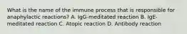 What is the name of the immune process that is responsible for anaphylactic reactions? A. IgG-meditated reaction B. IgE-meditated reaction C. Atopic reaction D. Antibody reaction