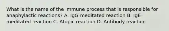 What is the name of the immune process that is responsible for anaphylactic reactions? A. IgG-meditated reaction B. IgE-meditated reaction C. Atopic reaction D. Antibody reaction