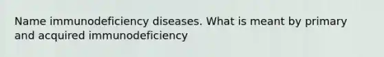 Name immunodeficiency diseases. What is meant by primary and acquired immunodeficiency