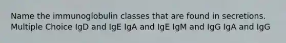 Name the immunoglobulin classes that are found in secretions. Multiple Choice IgD and IgE IgA and IgE IgM and IgG IgA and IgG