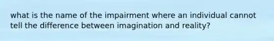 what is the name of the impairment where an individual cannot tell the difference between imagination and reality?