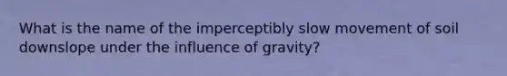 What is the name of the imperceptibly slow movement of soil downslope under the influence of gravity?