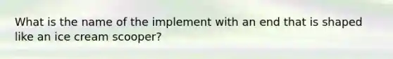 What is the name of the implement with an end that is shaped like an ice cream scooper?
