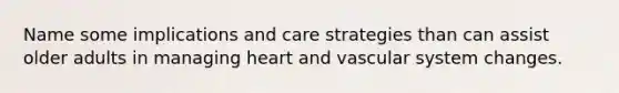 Name some implications and care strategies than can assist older adults in managing heart and vascular system changes.