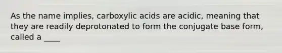 As the name implies, carboxylic acids are acidic, meaning that they are readily deprotonated to form the conjugate base form, called a ____