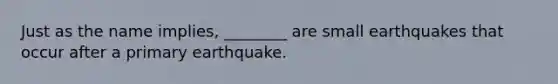 Just as the name implies, ________ are small earthquakes that occur after a primary earthquake.